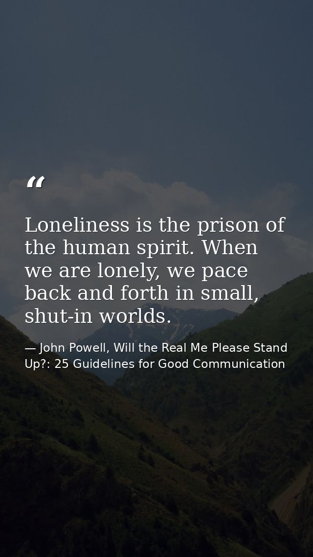 Loneliness is the prison of the human spirit. When we are lonely, we pace back and forth in small, shut-in worlds. — John Powell, Will the Real Me Please Stand Up?: 25 Guidelines for Good Communication