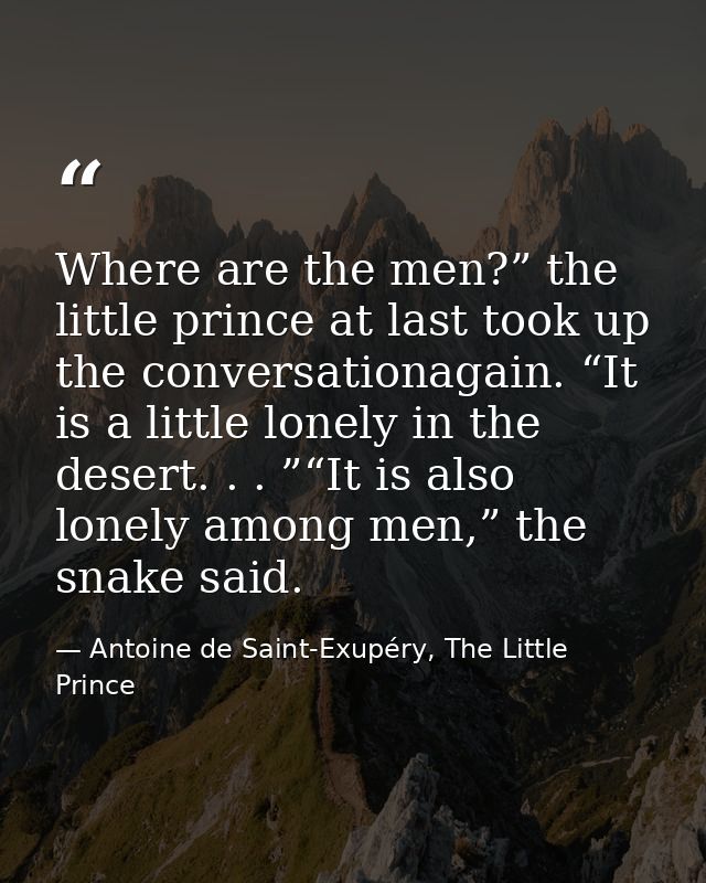 Where are the men?” the little prince at last took up the conversationagain. “It is a little lonely in the desert. . . ” — Antoine de Saint-Exupéry, The Little Prince