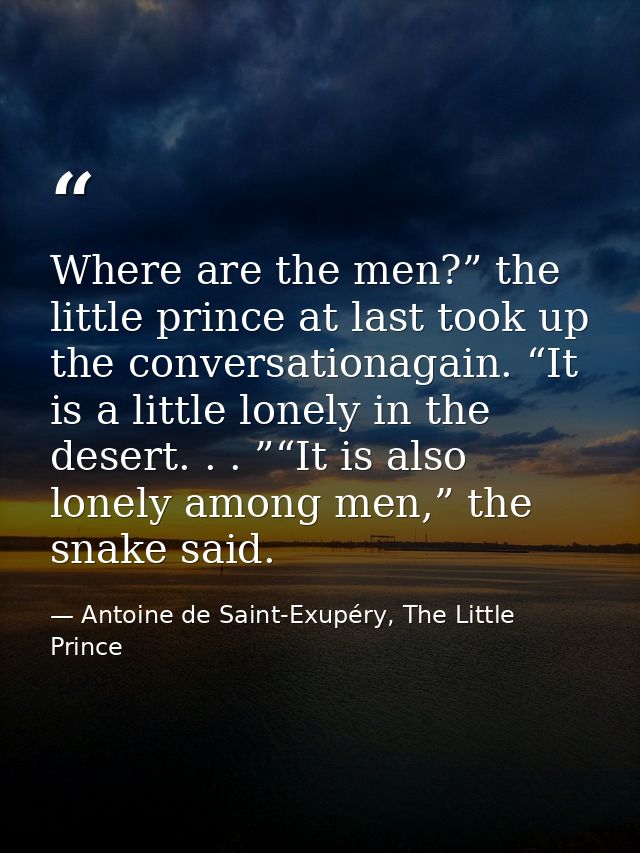 Where are the men?” the little prince at last took up the conversationagain. “It is a little lonely in the desert. . . ” — Antoine de Saint-Exupéry, The Little Prince