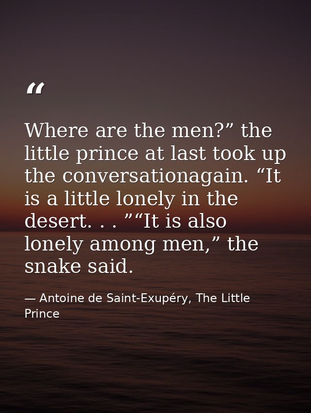 Where are the men?” the little prince at last took up the conversationagain. “It is a little lonely in the desert. . . ” — Antoine de Saint-Exupéry, The Little Prince