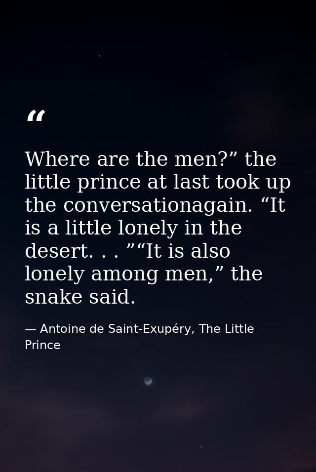Where are the men?” the little prince at last took up the conversationagain. “It is a little lonely in the desert. . . ” — Antoine de Saint-Exupéry, The Little Prince