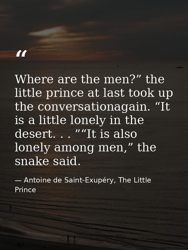 Where are the men?” the little prince at last took up the conversationagain. “It is a little lonely in the desert. . . ” — Antoine de Saint-Exupéry, The Little Prince