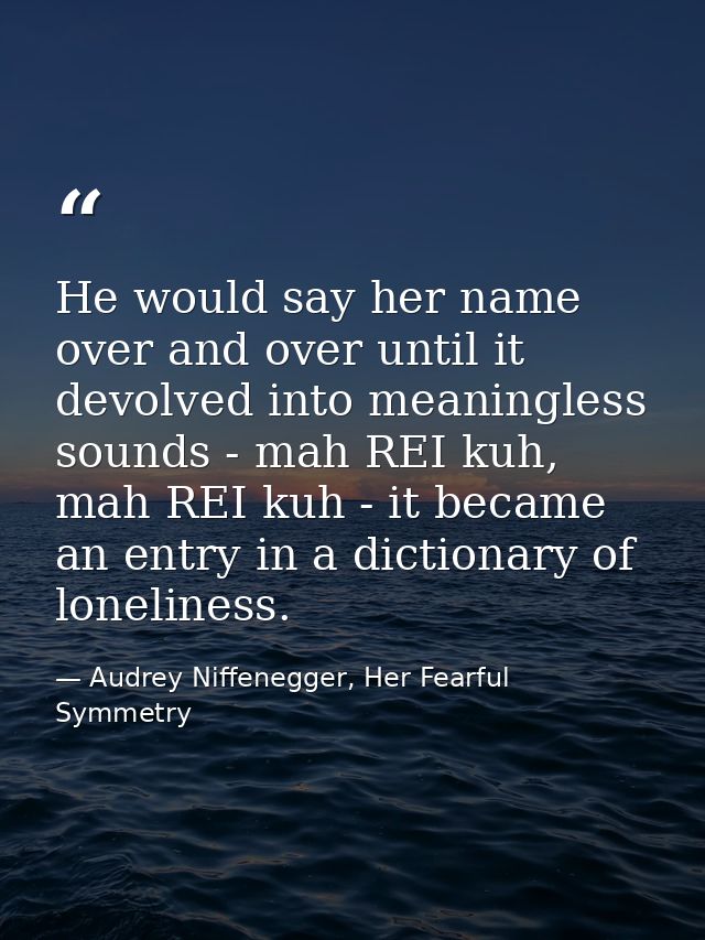He would say her name over and over until it devolved into meaningless sounds - mah REI kuh, mah REI kuh - it became an  — Audrey Niffenegger, Her Fearful Symmetry