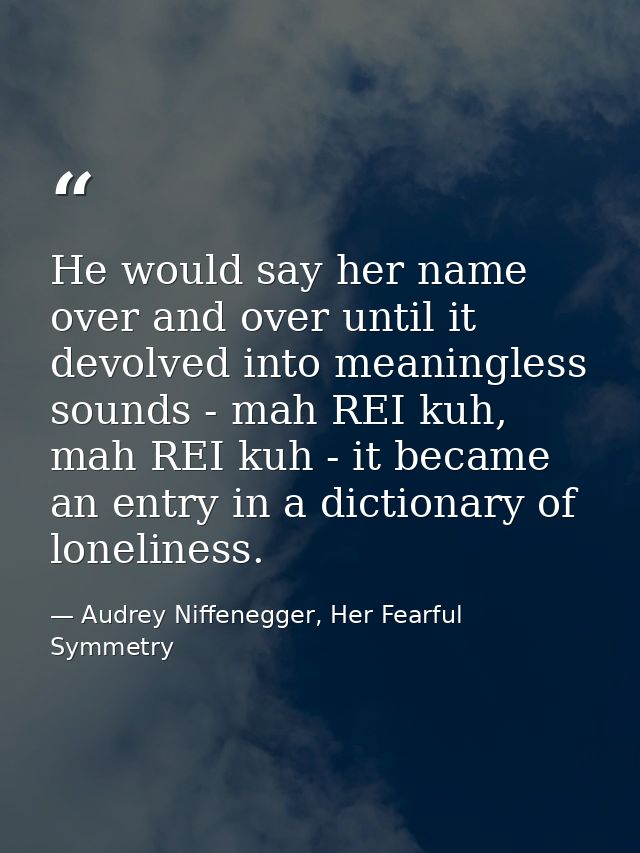 He would say her name over and over until it devolved into meaningless sounds - mah REI kuh, mah REI kuh - it became an  — Audrey Niffenegger, Her Fearful Symmetry