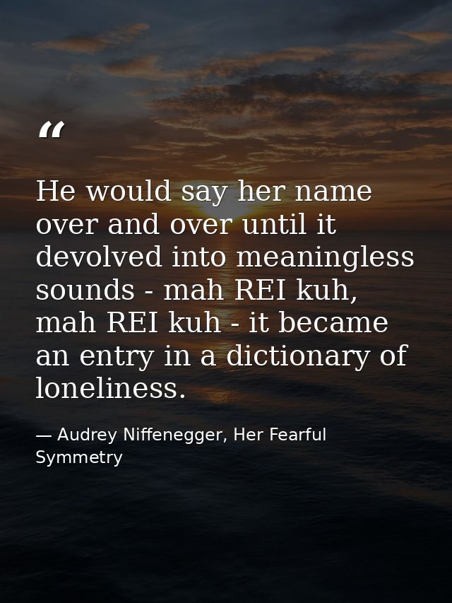 He would say her name over and over until it devolved into meaningless sounds - mah REI kuh, mah REI kuh - it became an  — Audrey Niffenegger, Her Fearful Symmetry