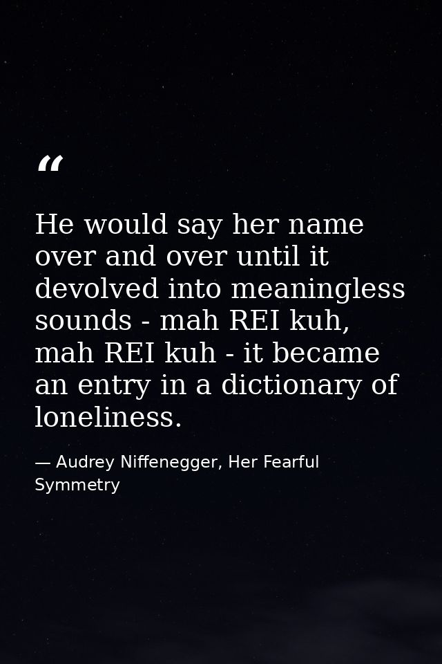He would say her name over and over until it devolved into meaningless sounds - mah REI kuh, mah REI kuh - it became an  — Audrey Niffenegger, Her Fearful Symmetry