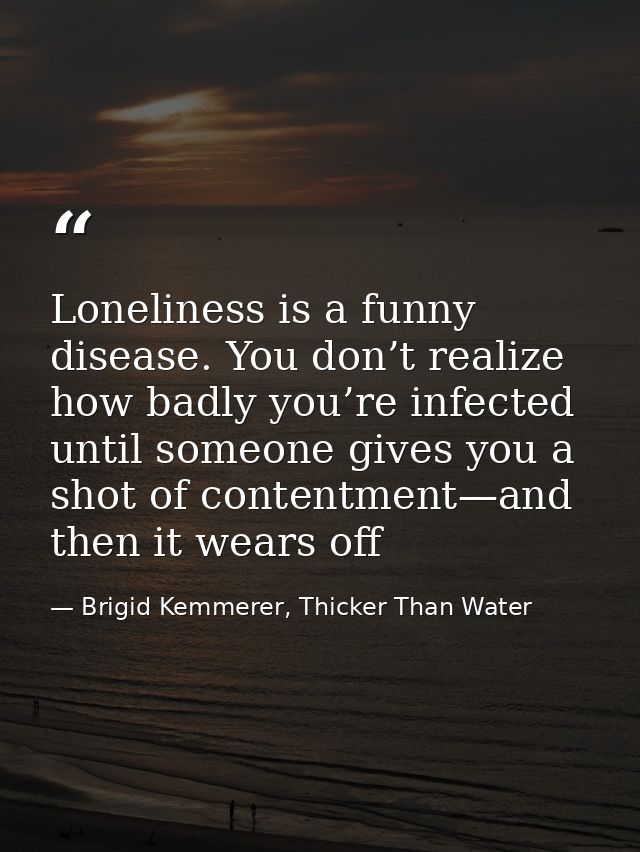 Loneliness is a funny disease. You don’t realize how badly you’re infected until someone gives you a shot of contentment — Brigid Kemmerer, Thicker Than Water