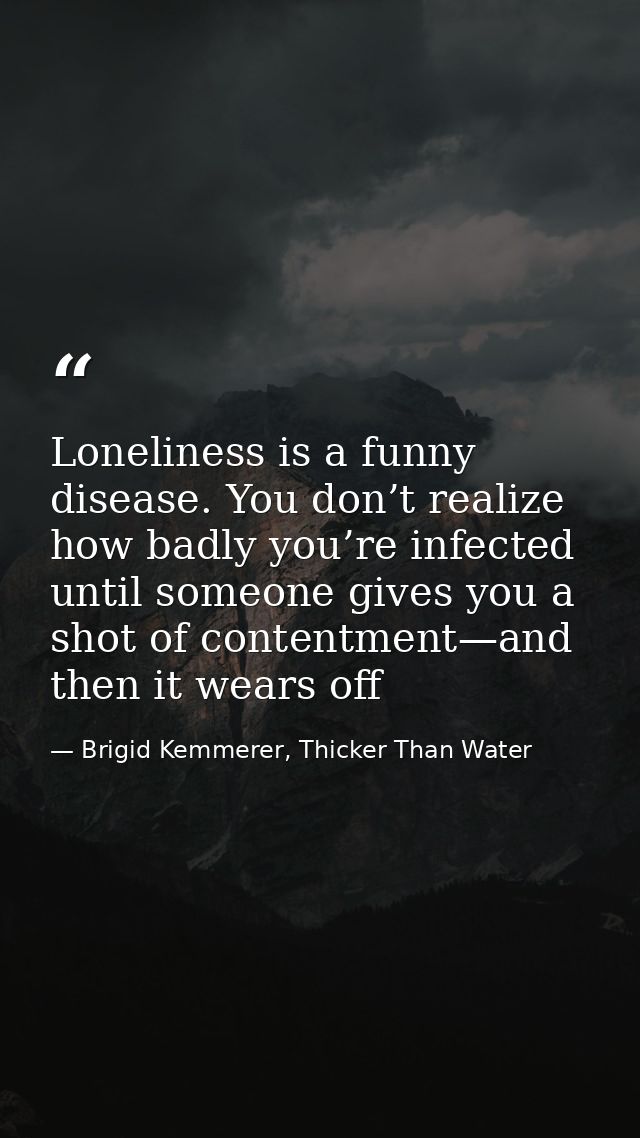 Loneliness is a funny disease. You don’t realize how badly you’re infected until someone gives you a shot of contentment — Brigid Kemmerer, Thicker Than Water