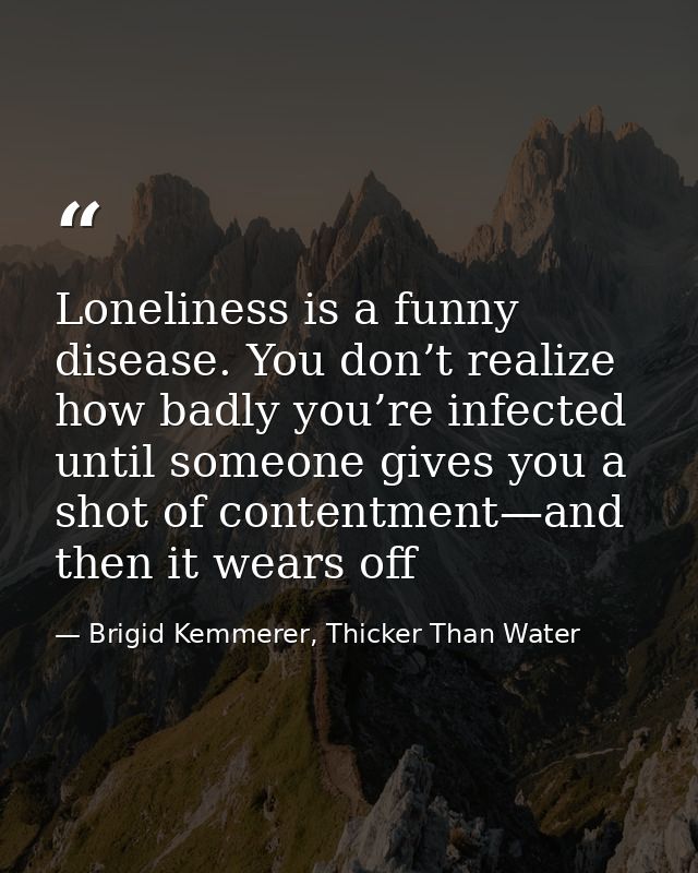 Loneliness is a funny disease. You don’t realize how badly you’re infected until someone gives you a shot of contentment — Brigid Kemmerer, Thicker Than Water