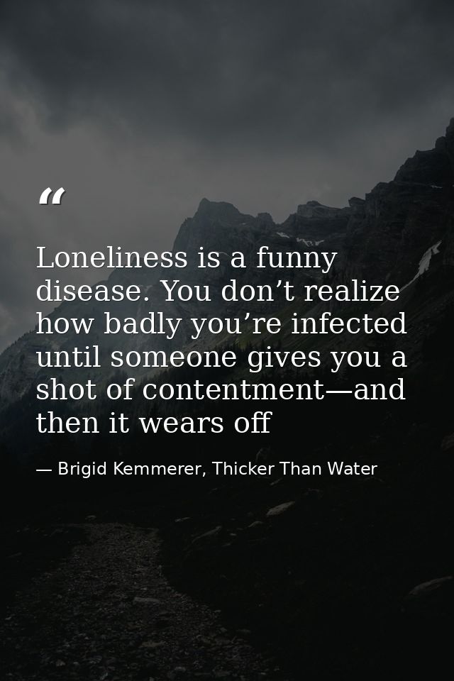 Loneliness is a funny disease. You don’t realize how badly you’re infected until someone gives you a shot of contentment — Brigid Kemmerer, Thicker Than Water