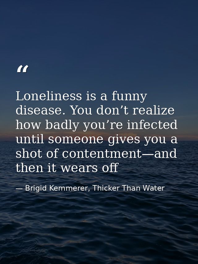 Loneliness is a funny disease. You don’t realize how badly you’re infected until someone gives you a shot of contentment — Brigid Kemmerer, Thicker Than Water