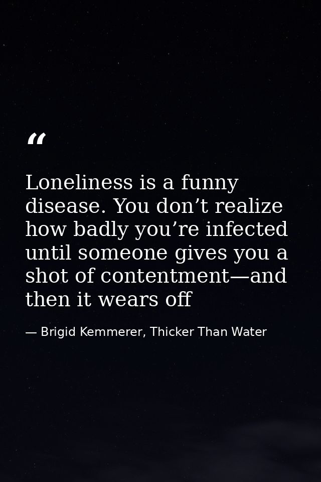 Loneliness is a funny disease. You don’t realize how badly you’re infected until someone gives you a shot of contentment — Brigid Kemmerer, Thicker Than Water