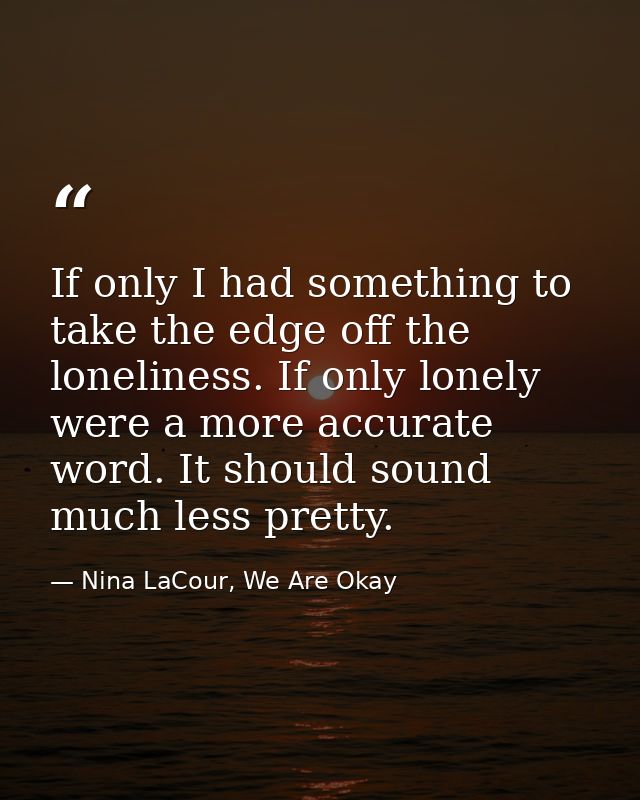 If only I had something to take the edge off the loneliness. If only lonely were a more accurate word. It should sound m — Nina LaCour, We Are Okay