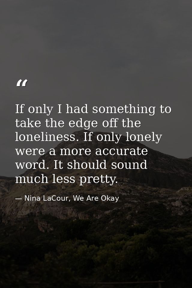 If only I had something to take the edge off the loneliness. If only lonely were a more accurate word. It should sound m — Nina LaCour, We Are Okay