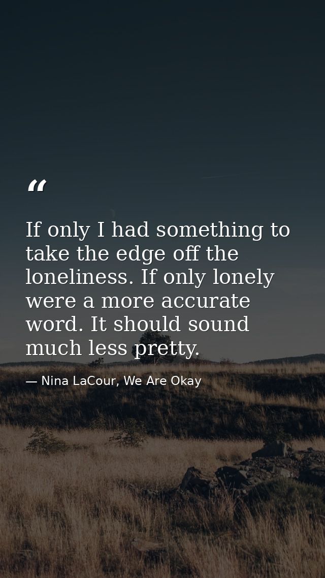 If only I had something to take the edge off the loneliness. If only lonely were a more accurate word. It should sound m — Nina LaCour, We Are Okay