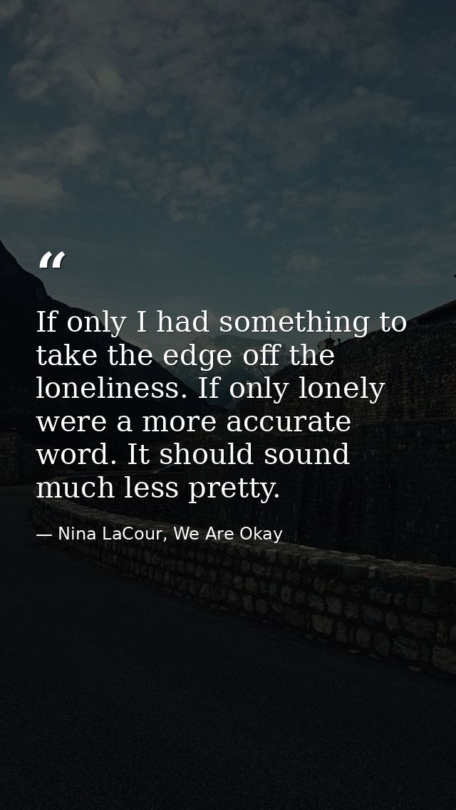 If only I had something to take the edge off the loneliness. If only lonely were a more accurate word. It should sound m — Nina LaCour, We Are Okay
