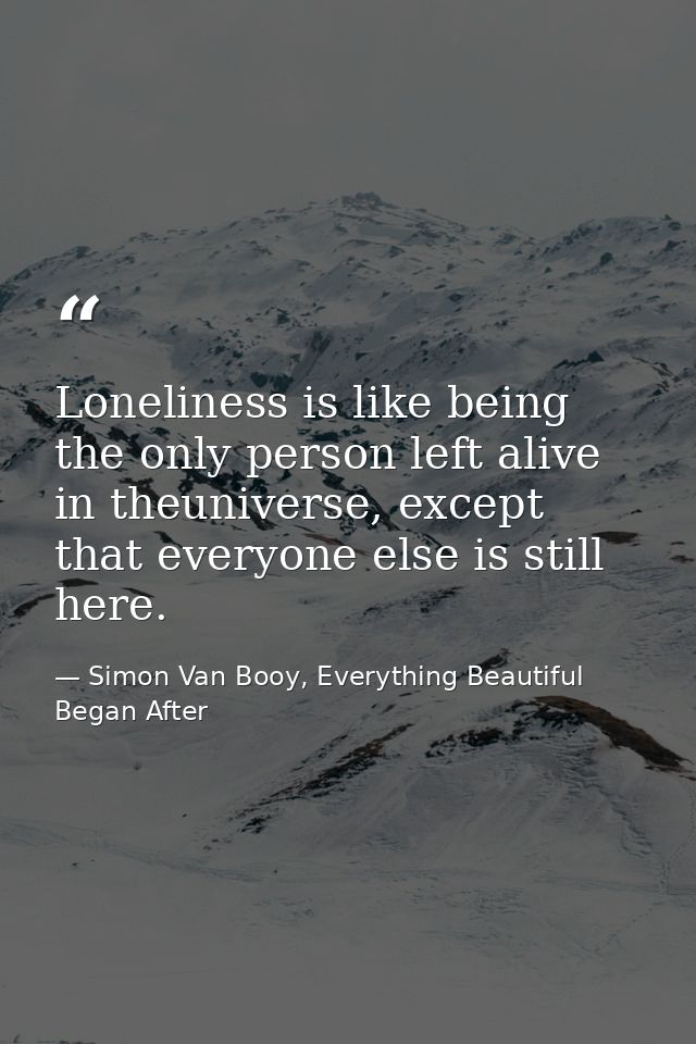 Loneliness is like being the only person left alive in theuniverse, except that everyone else is still here. — Simon Van Booy, Everything Beautiful Began After