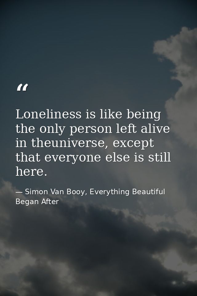 Loneliness is like being the only person left alive in theuniverse, except that everyone else is still here. — Simon Van Booy, Everything Beautiful Began After