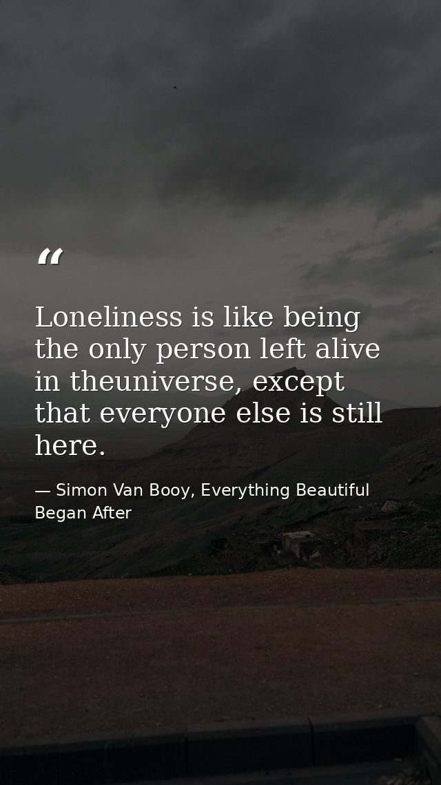 Loneliness is like being the only person left alive in theuniverse, except that everyone else is still here. — Simon Van Booy, Everything Beautiful Began After