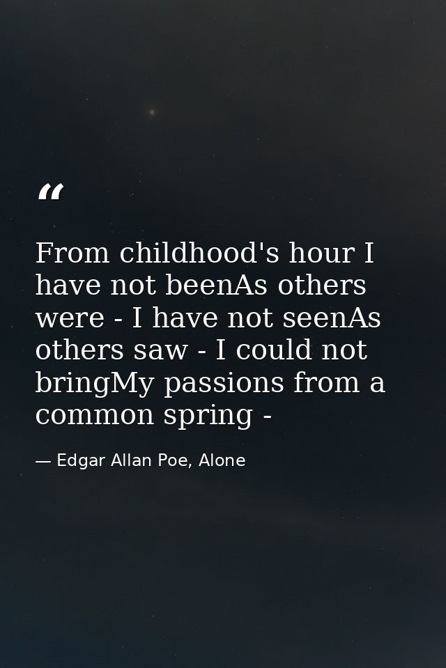 From childhood's hour I have not beenAs others were - I have not seenAs others saw - I could not bringMy passions from a — Edgar Allan Poe, Alone