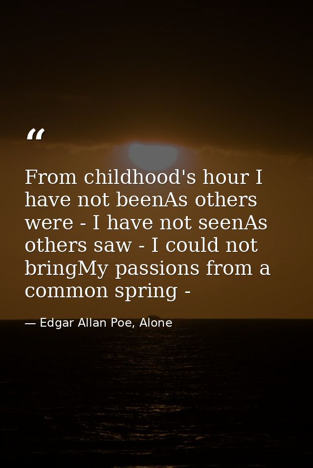 From childhood's hour I have not beenAs others were - I have not seenAs others saw - I could not bringMy passions from a — Edgar Allan Poe, Alone