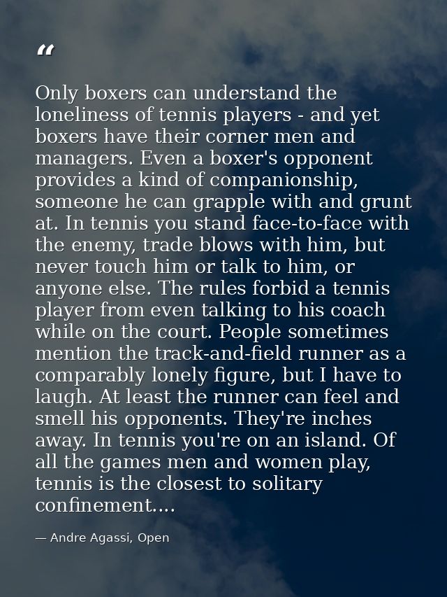 Only boxers can understand the loneliness of tennis players - and yet boxers have their corner men and managers. Even a  — Andre Agassi, Open