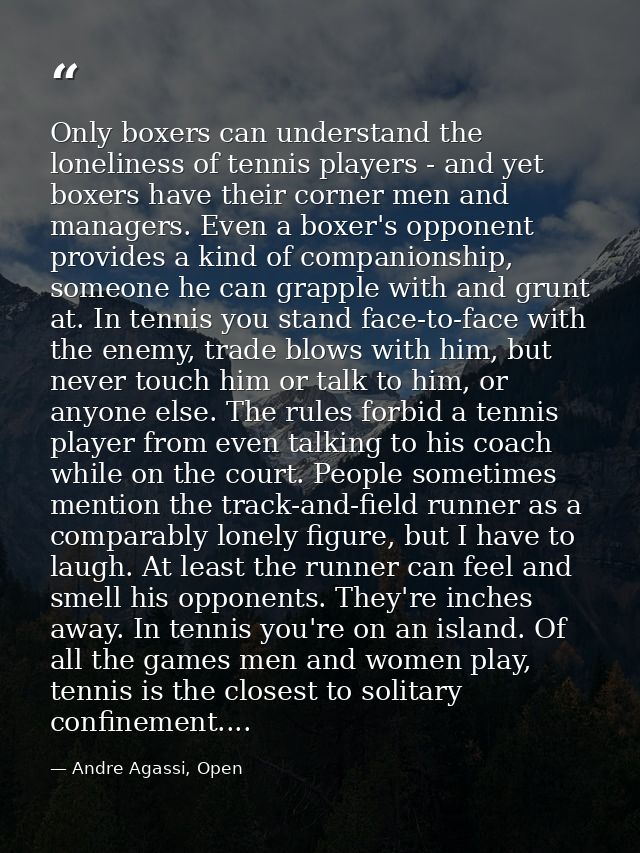 Only boxers can understand the loneliness of tennis players - and yet boxers have their corner men and managers. Even a  — Andre Agassi, Open