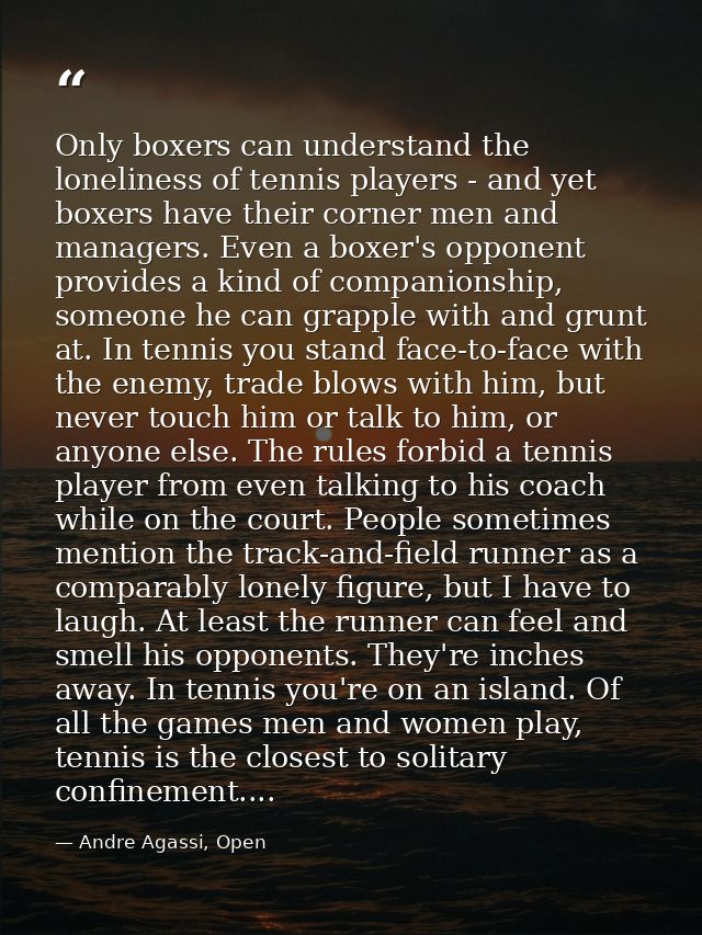 Only boxers can understand the loneliness of tennis players - and yet boxers have their corner men and managers. Even a  — Andre Agassi, Open