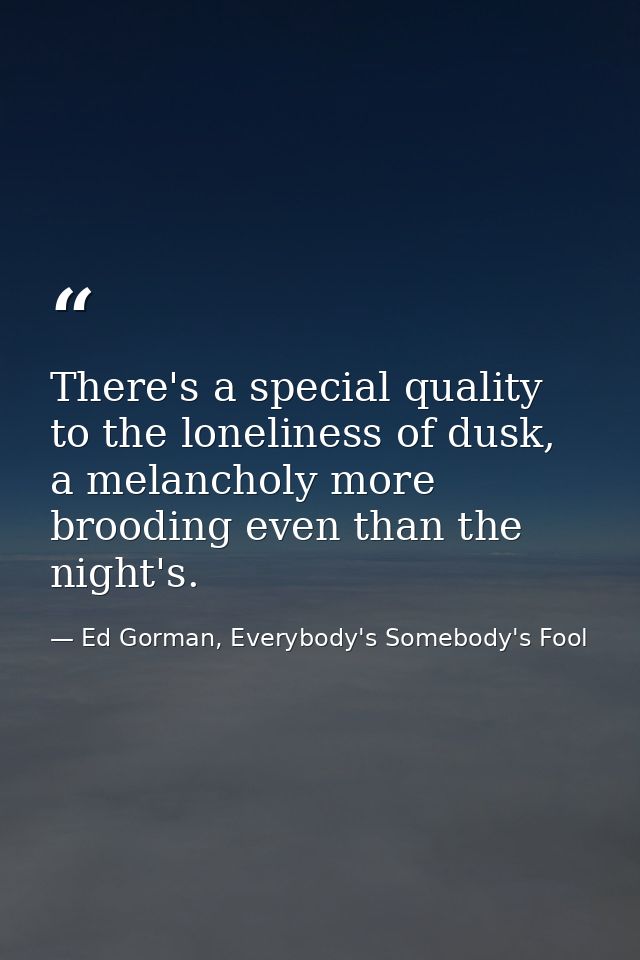 There's a special quality to the loneliness of dusk, a melancholy more brooding even than the night's. — Ed Gorman, Everybody's Somebody's Fool