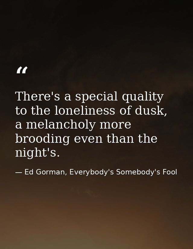 There's a special quality to the loneliness of dusk, a melancholy more brooding even than the night's. — Ed Gorman, Everybody's Somebody's Fool