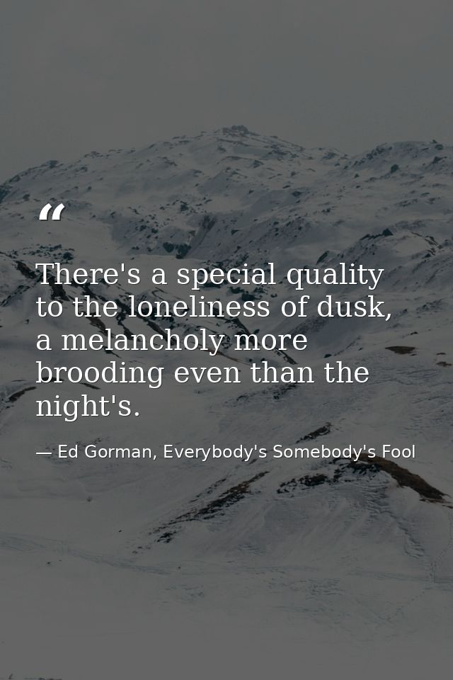 There's a special quality to the loneliness of dusk, a melancholy more brooding even than the night's. — Ed Gorman, Everybody's Somebody's Fool