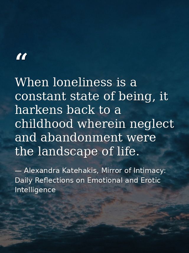 When loneliness is a constant state of being, it harkens back to a childhood wherein neglect and abandonment were the la — Alexandra Katehakis, Mirror of Intimacy: Daily Reflections on Emotional and Erotic Intelligence