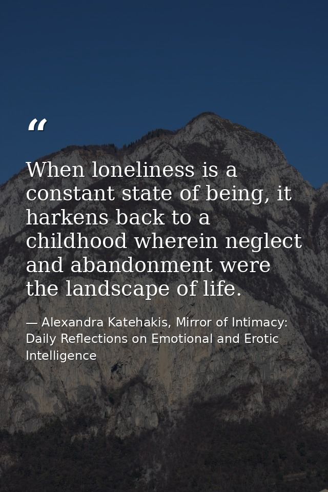 When loneliness is a constant state of being, it harkens back to a childhood wherein neglect and abandonment were the la — Alexandra Katehakis, Mirror of Intimacy: Daily Reflections on Emotional and Erotic Intelligence
