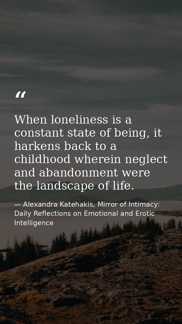 When loneliness is a constant state of being, it harkens back to a childhood wherein neglect and abandonment were the la — Alexandra Katehakis, Mirror of Intimacy: Daily Reflections on Emotional and Erotic Intelligence