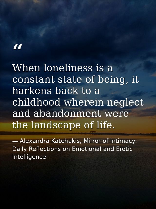 When loneliness is a constant state of being, it harkens back to a childhood wherein neglect and abandonment were the la — Alexandra Katehakis, Mirror of Intimacy: Daily Reflections on Emotional and Erotic Intelligence