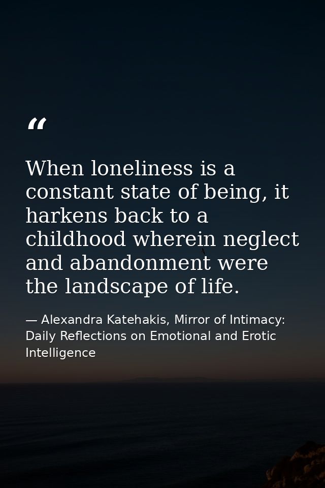 When loneliness is a constant state of being, it harkens back to a childhood wherein neglect and abandonment were the la — Alexandra Katehakis, Mirror of Intimacy: Daily Reflections on Emotional and Erotic Intelligence