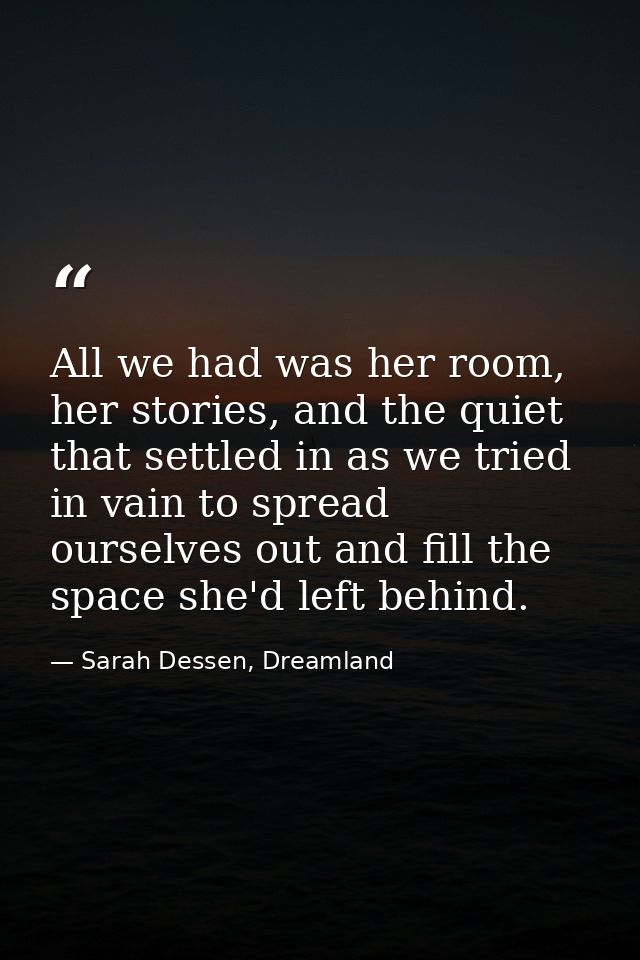 All we had was her room, her stories, and the quiet that settled in as we tried in vain to spread ourselves out and fill — Sarah Dessen, Dreamland