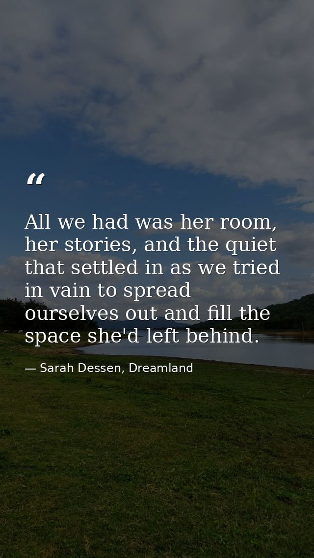 All we had was her room, her stories, and the quiet that settled in as we tried in vain to spread ourselves out and fill — Sarah Dessen, Dreamland