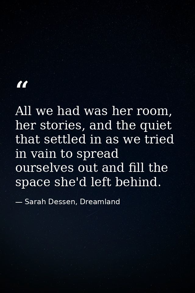 All we had was her room, her stories, and the quiet that settled in as we tried in vain to spread ourselves out and fill — Sarah Dessen, Dreamland