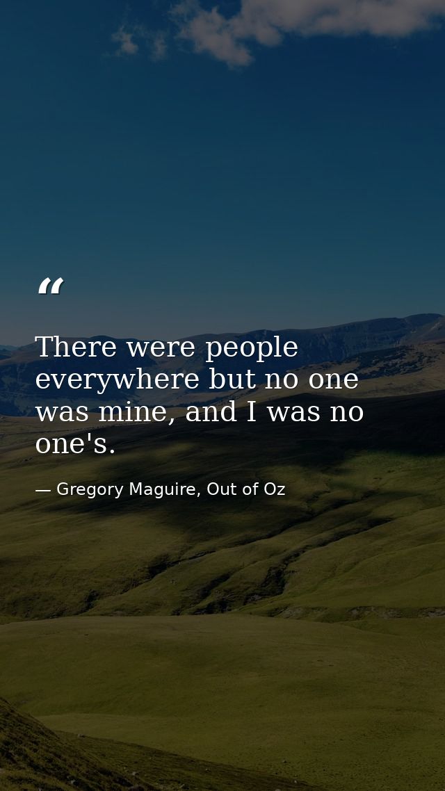 There were people everywhere but no one was mine, and I was no one's. — Gregory Maguire, Out of Oz