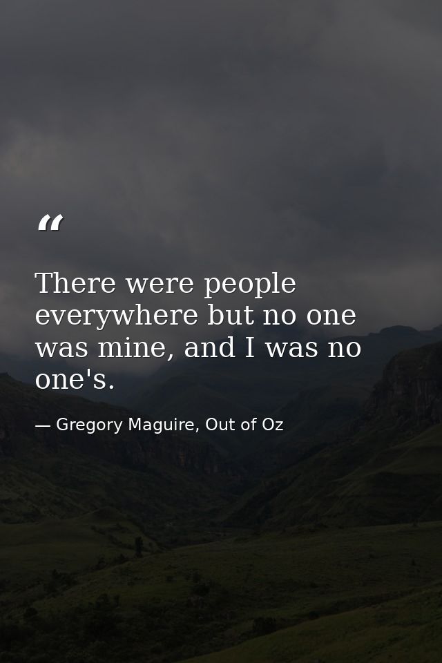 There were people everywhere but no one was mine, and I was no one's. — Gregory Maguire, Out of Oz