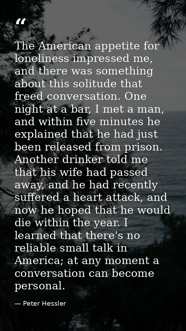 The American appetite for loneliness impressed me, and there was something about this solitude that freed conversation.  — Peter Hessler