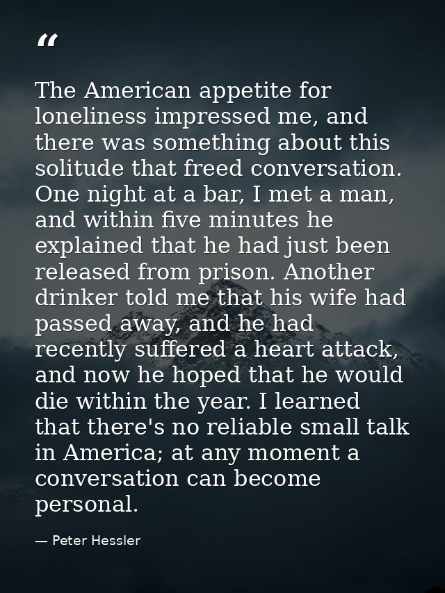 The American appetite for loneliness impressed me, and there was something about this solitude that freed conversation.  — Peter Hessler