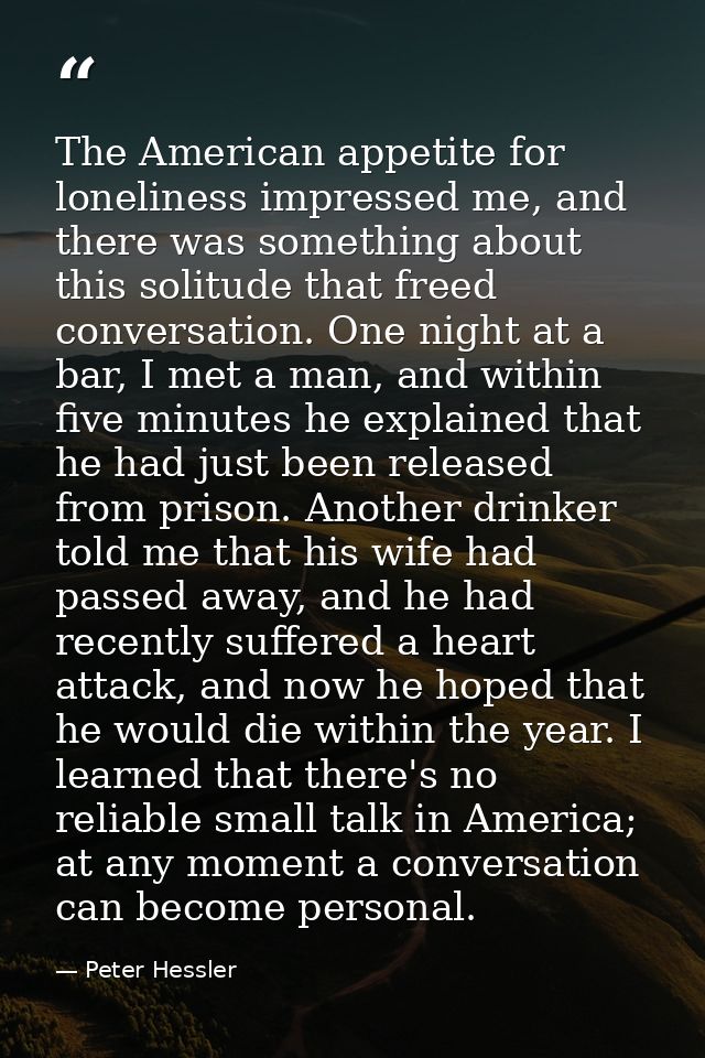 The American appetite for loneliness impressed me, and there was something about this solitude that freed conversation.  — Peter Hessler