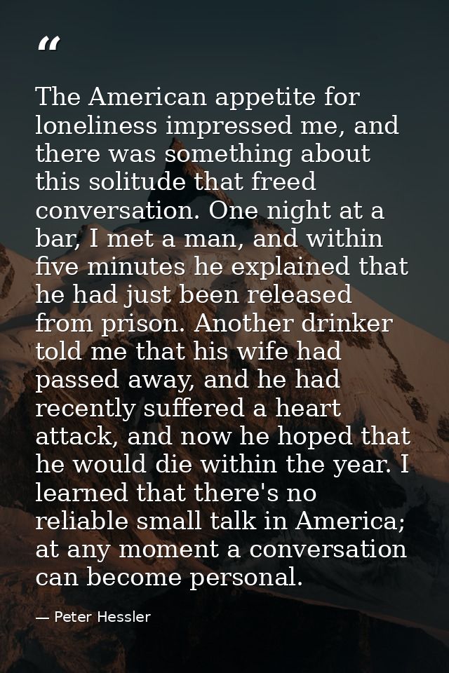 The American appetite for loneliness impressed me, and there was something about this solitude that freed conversation.  — Peter Hessler
