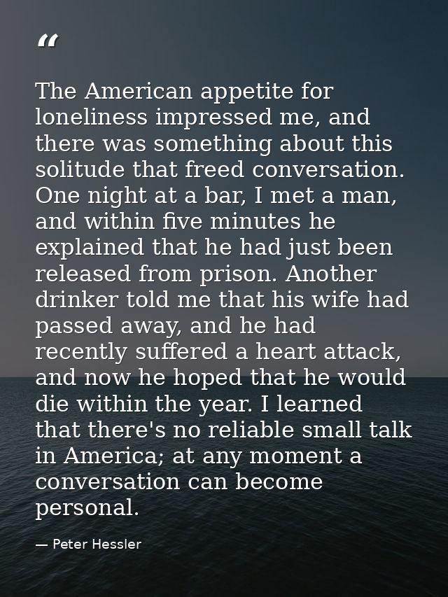 The American appetite for loneliness impressed me, and there was something about this solitude that freed conversation.  — Peter Hessler