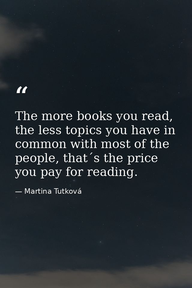 The more books you read, the less topics you have in common with most of the people, that´s the price you pay for readin — Martina Tutková