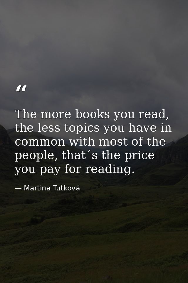 The more books you read, the less topics you have in common with most of the people, that´s the price you pay for readin — Martina Tutková