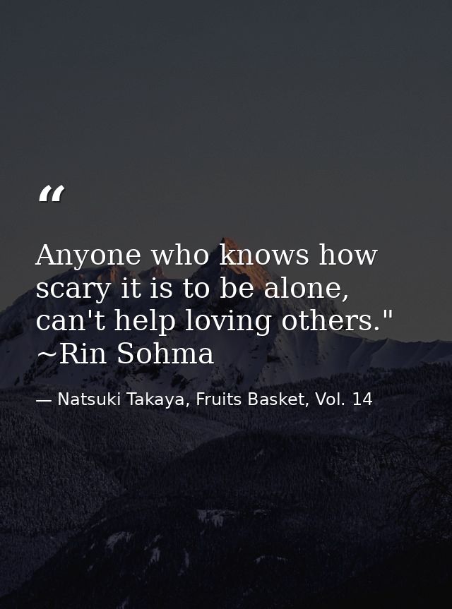 Anyone who knows how scary it is to be alone, can't help loving others." ~Rin Sohma — Natsuki Takaya, Fruits Basket, Vol. 14