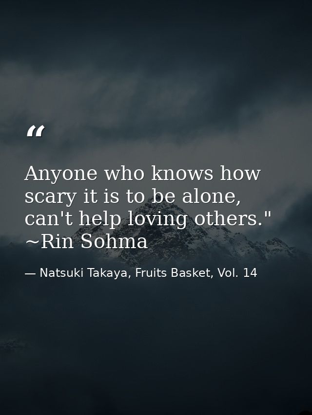 Anyone who knows how scary it is to be alone, can't help loving others." ~Rin Sohma — Natsuki Takaya, Fruits Basket, Vol. 14